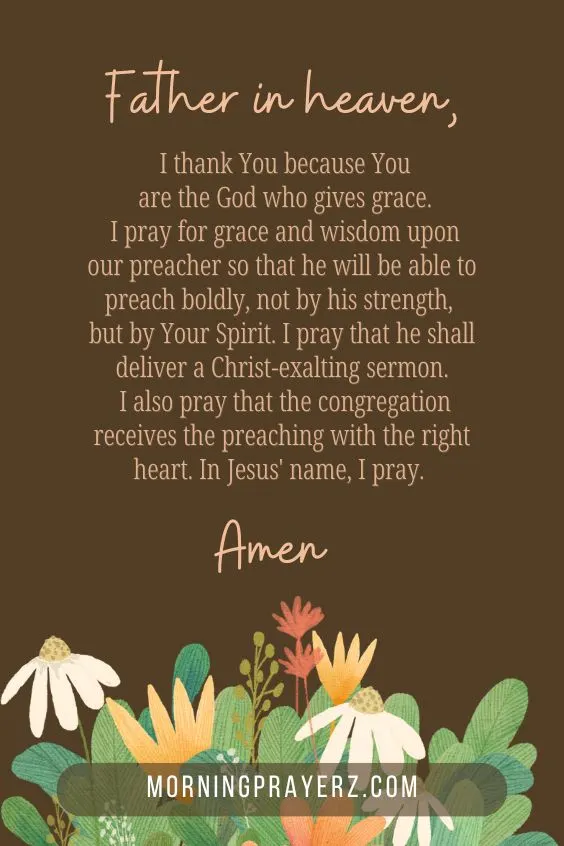 Father in heaven, I thank You because You are the God who gives grace. I pray for grace and wisdom upon our preacher so that he will be able to preach boldly, not by his strength, but by Your Spirit. I pray that he shall deliver a Christ-exalting sermon. I also pray that the congregation receives the preaching with the right heart. In Jesus' name, I pray. Amen.