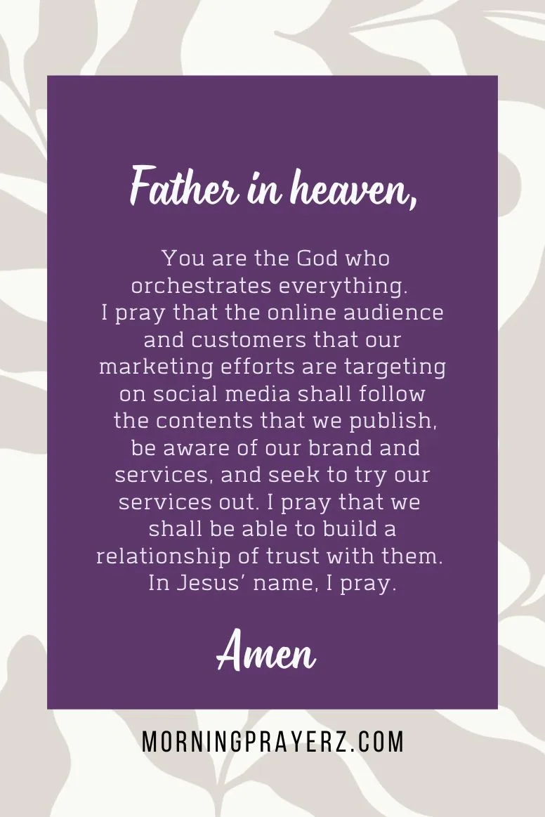 Father in heaven, You are the God who orchestrates everything. I pray that the online audience and customers that our marketing efforts are targeting on social media shall follow the contents that we publish, be aware of our brand and services, and seek to try our services out. I pray that we shall be able to build a relationship of trust with them. In Jesus’ name, I pray. Amen.