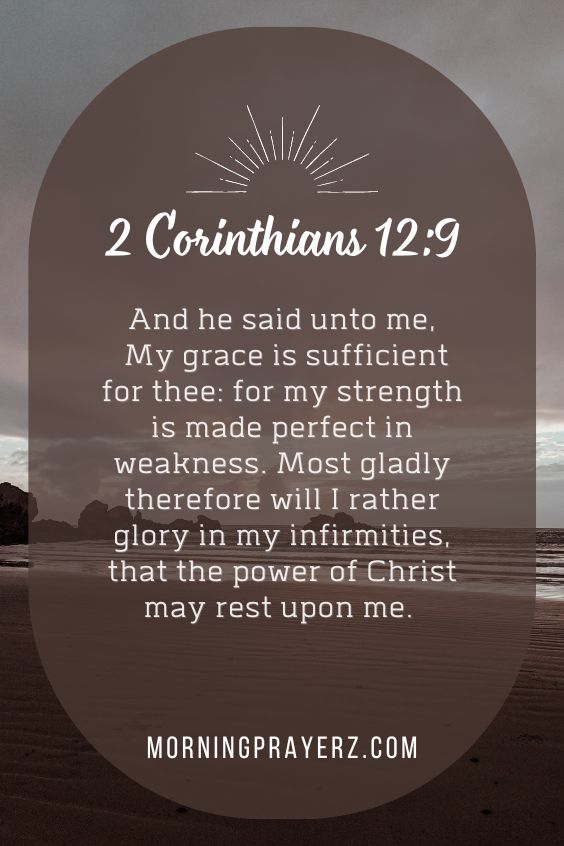 And he said unto me, My grace is sufficient for thee: for my strength is made perfect in weakness. Most gladly therefore will I rather glory in my infirmities, that the power of Christ may rest upon me.