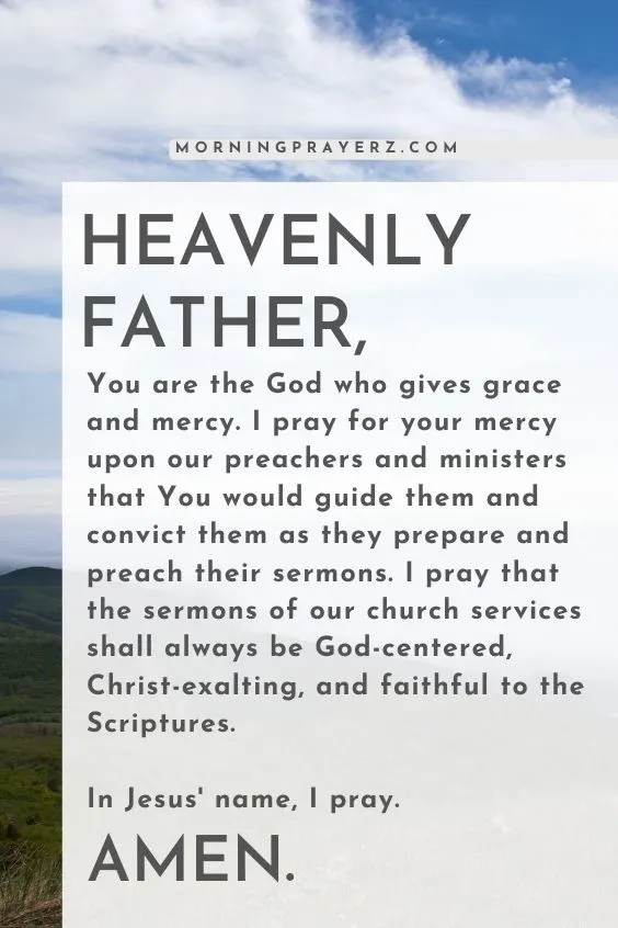 Heavenly Father, You are the God who gives grace and mercy. I pray for your mercy upon our preachers and ministers that You would guide them and convict them as they prepare and preach their sermons. I pray that the sermons of our <a href=