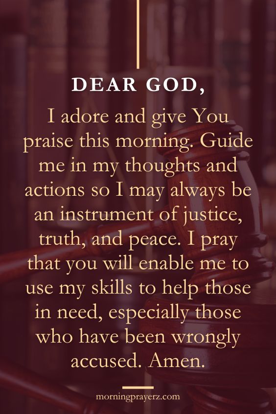 Dear God, I adore and give You praise this morning. Guide me in my thoughts and actions so I may always be an instrument of justice, truth, and peace. I pray that you will enable me to use my skills to help those in need, especially those who have been wrongly accused. Amen.