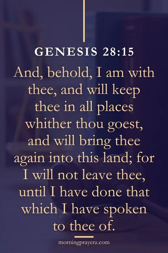 And, behold, I am with thee, and will keep thee in all places whither thou goest, and will bring thee again into this land; for I will not leave thee, until I have done that which I have spoken to thee of.
