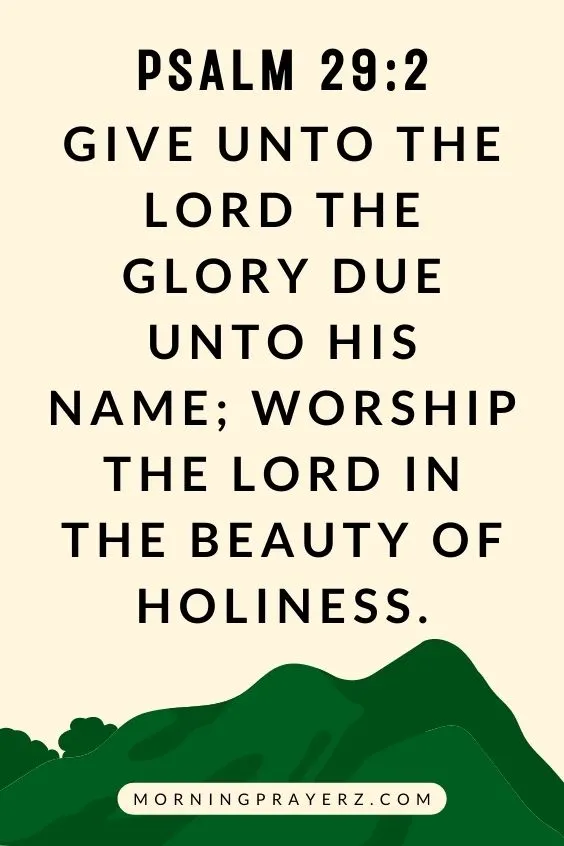 Give unto the Lord the glory due unto his name; worship the Lord in the beauty of holiness. Psalm 29:2