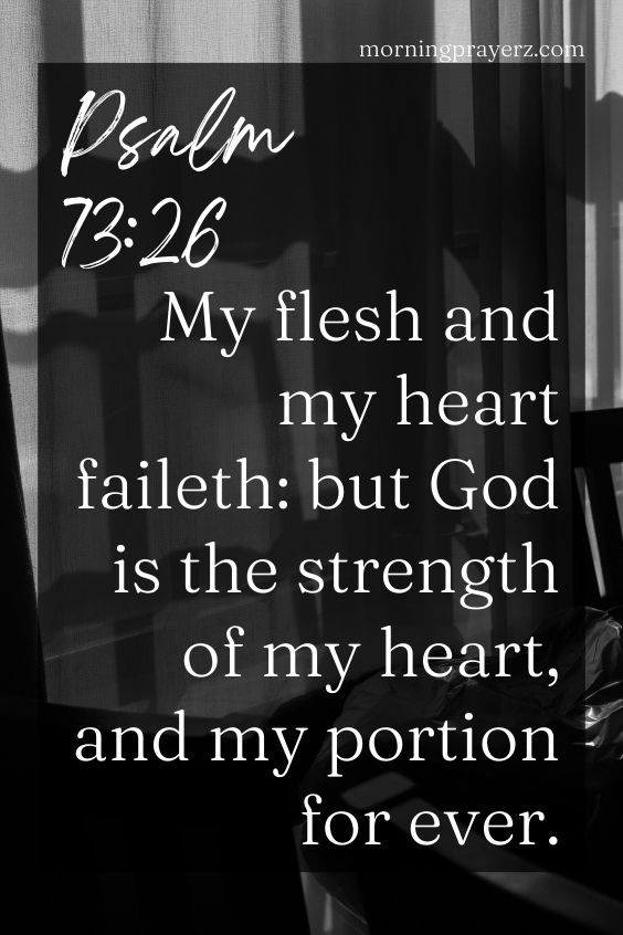 My flesh and my heart faileth: but God is the strength of my heart, and my portion for ever. Psalm 73:26