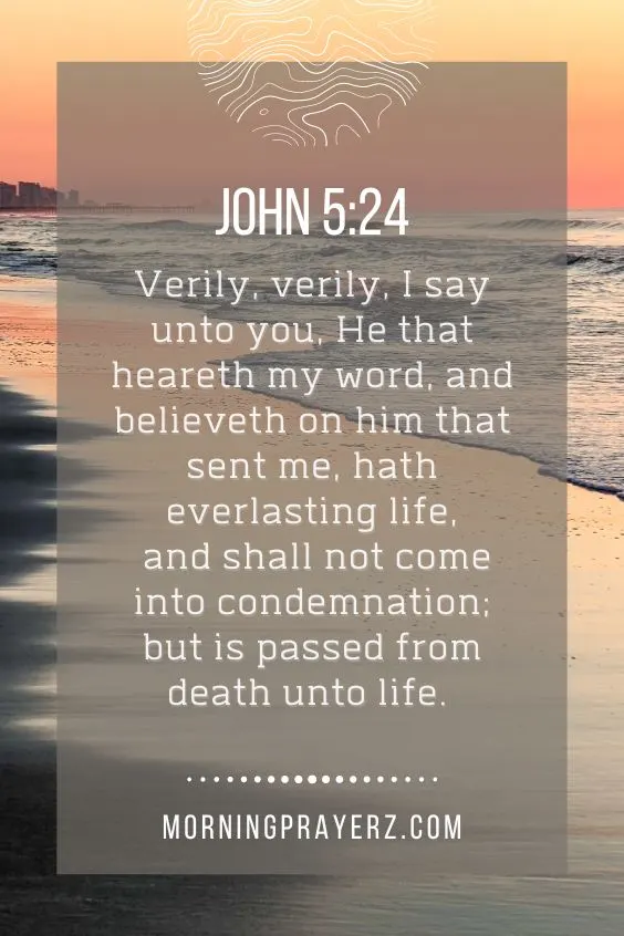 Verily, verily, I say unto you, He that heareth my word, and believeth on him that sent me, hath everlasting life, and shall not come into condemnation; but is passed from death unto life. John 5:24
