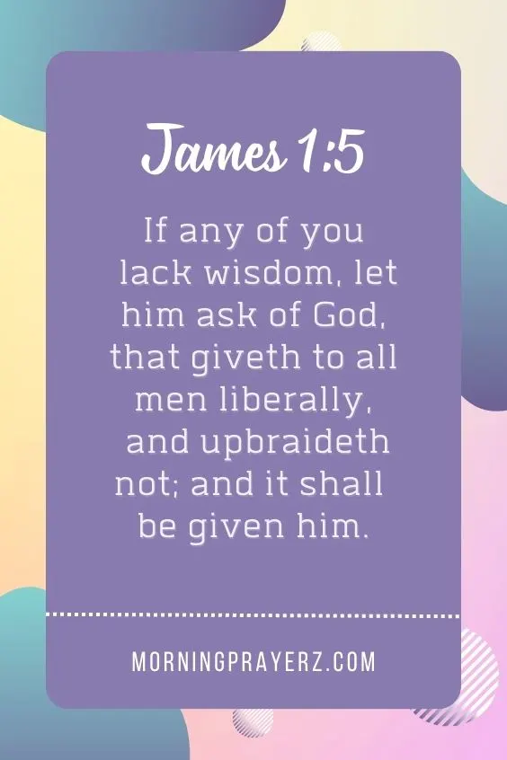 If any of you lack wisdom, let him ask of God, that giveth to all men liberally, and upbraideth not; and it shall be given him.James 1:5