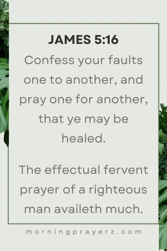 Confess your faults one to another, and pray one for another, that ye may be healed. The effectual fervent prayer of a righteous man availeth much.