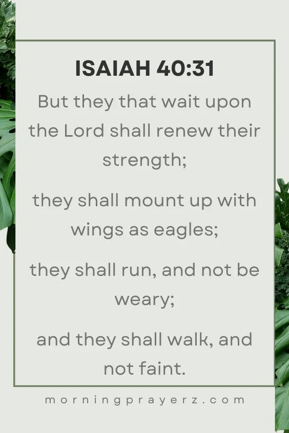 But they that wait upon the Lord shall renew their strength; they shall mount up with wings as eagles; they shall run, and not be weary; and they shall walk, and not faint.