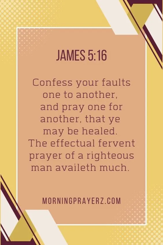 Confess your faults one to another, and pray one for another, that ye may be healed. The effectual fervent prayer of a righteous man availeth much.