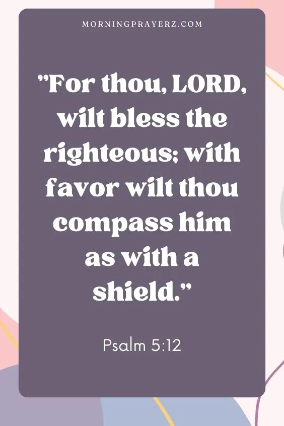 For thou, LORD, wilt bless the righteous; with favor wilt thou compass him as with a shield.