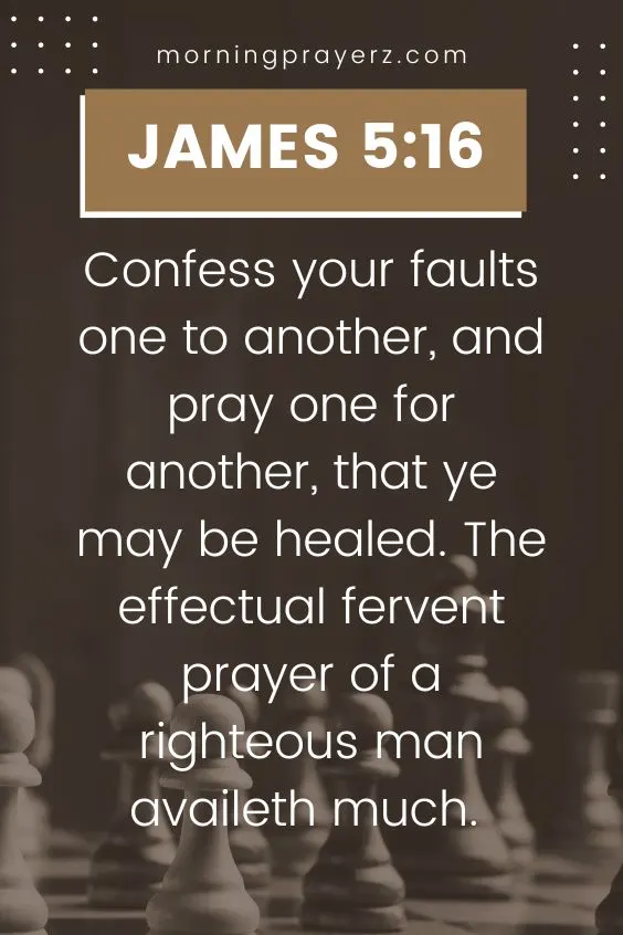 Confess your faults one to another, and pray one for another, that ye may be healed. The effectual fervent prayer of a righteous man availeth much. James 5:16