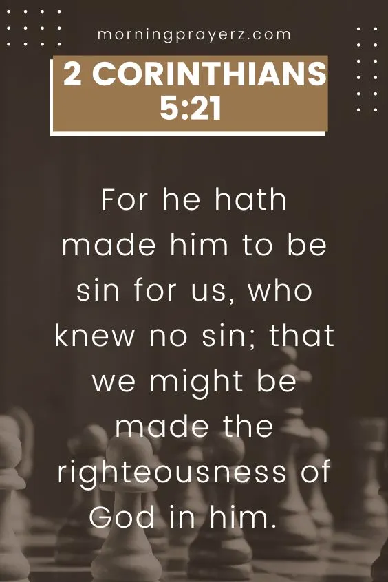 For he hath made him to be sin for us, who knew no sin; that we might be made the righteousness of God in him. 2 Corinthians 5:21