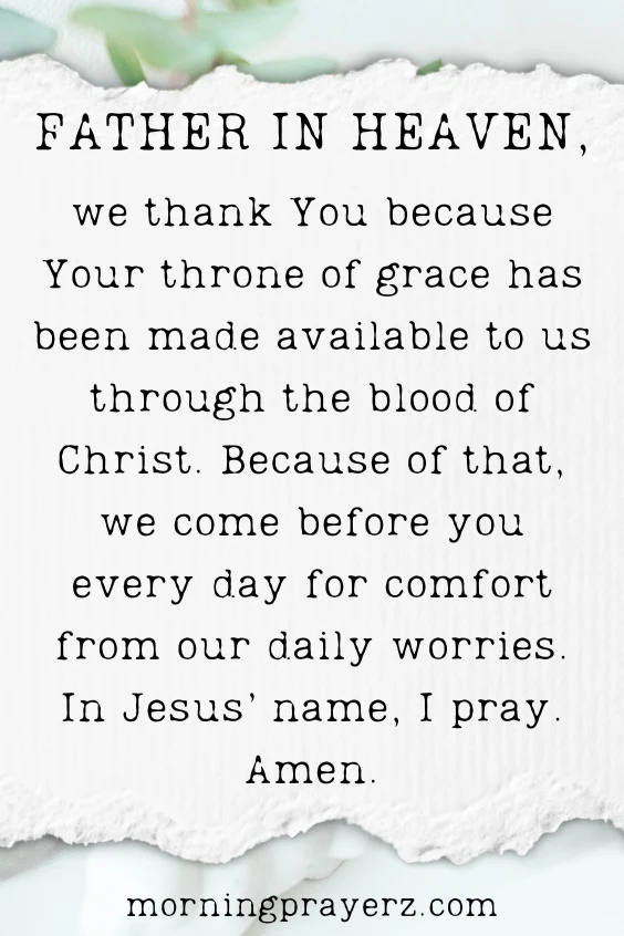 Father in heaven, we thank You because Your throne of grace has been made available to us through the blood of Christ. Because of that, we come before you every day for comfort from our daily worries. In Jesus&rsquo; name, I pray. Amen.