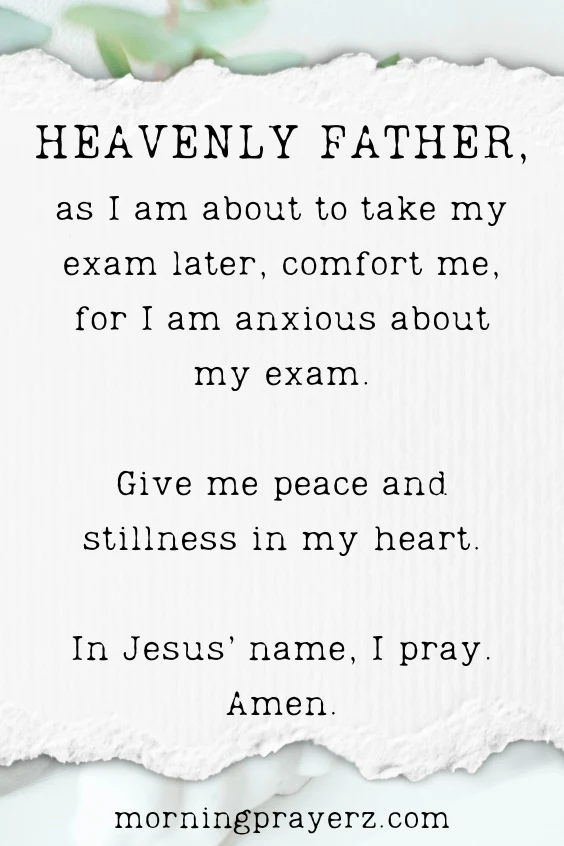 Heavenly Father, as I am about to take my exam later, comfort me, for I am anxious about my exam. Give me peace and stillness in my heart. In Jesus&rsquo; name, I pray. Amen.
