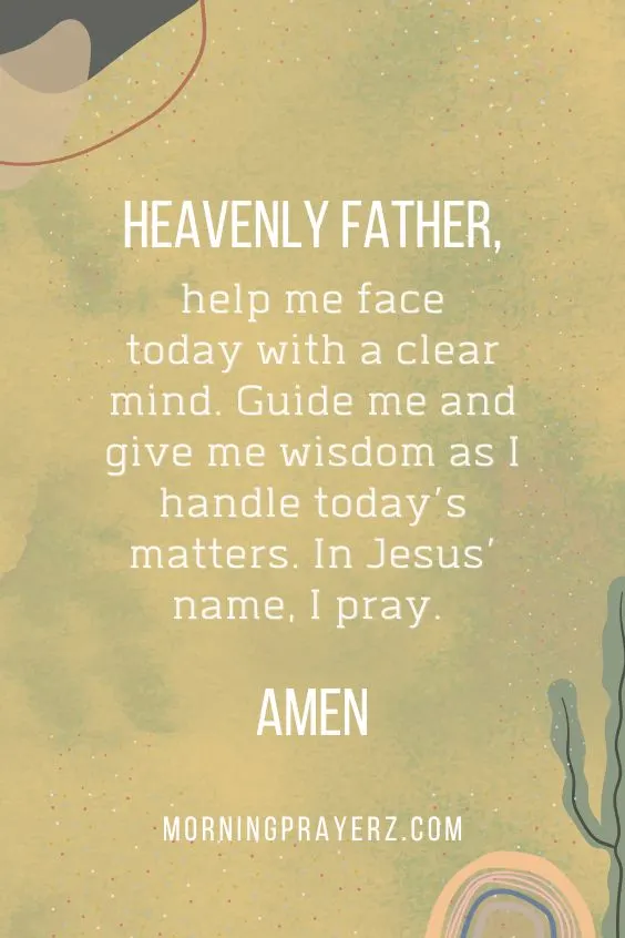 Heavenly Father, help me face today with a clear mind. Guide me and give me wisdom as I handle today&rsquo;s matters. In Jesus&rsquo; name, I pray. Amen.