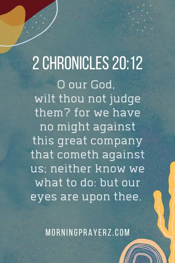 O our God, wilt thou not judge them? for we have no might against this great company that cometh against us; neither know we what to do: but our eyes are upon thee.