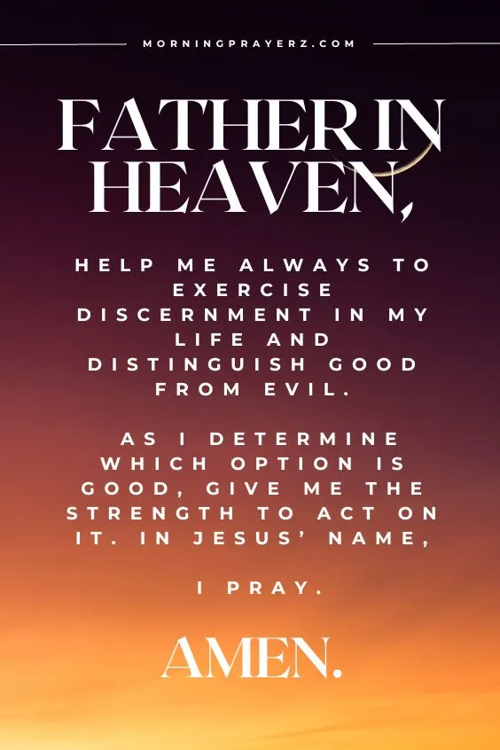 Father in heaven, help me always to exercise discernment in my life and distinguish good from evil. As I determine which option is good, give me the strength to act on it. In Jesus&rsquo; name, I pray. Amen.