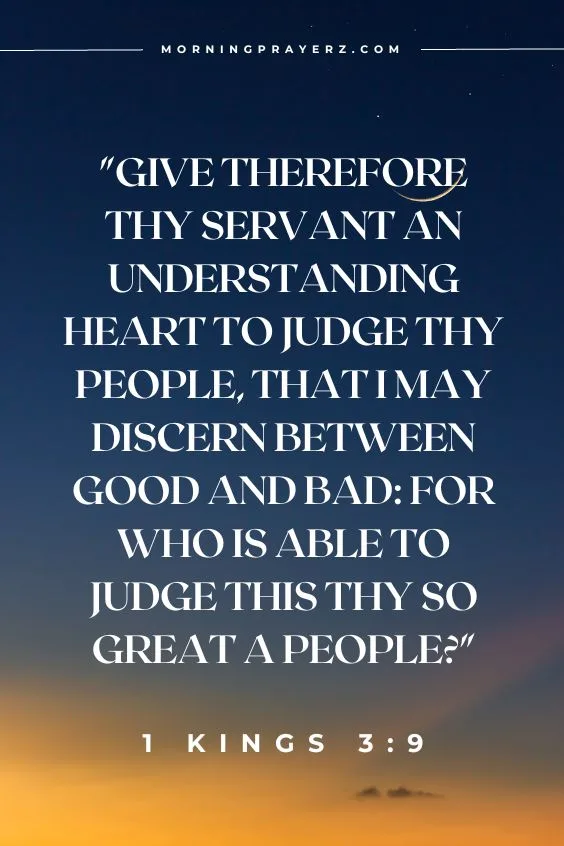 Give therefore thy servant an understanding heart to judge thy people, that I may discern between good and bad: for who is able to judge this thy so great a people? 1 Kings 3:9