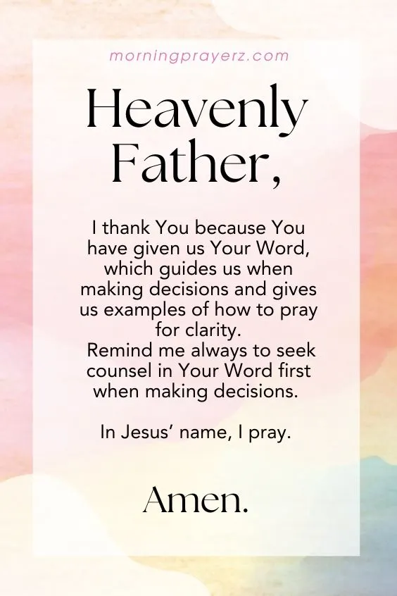 Heavenly Father, I thank You because You have given us Your Word, which guides us when making decisions and gives us examples of how to pray for clarity. Remind me always to seek counsel in Your Word first when making decisions. In Jesus&rsquo; name, I pray. Amen.
