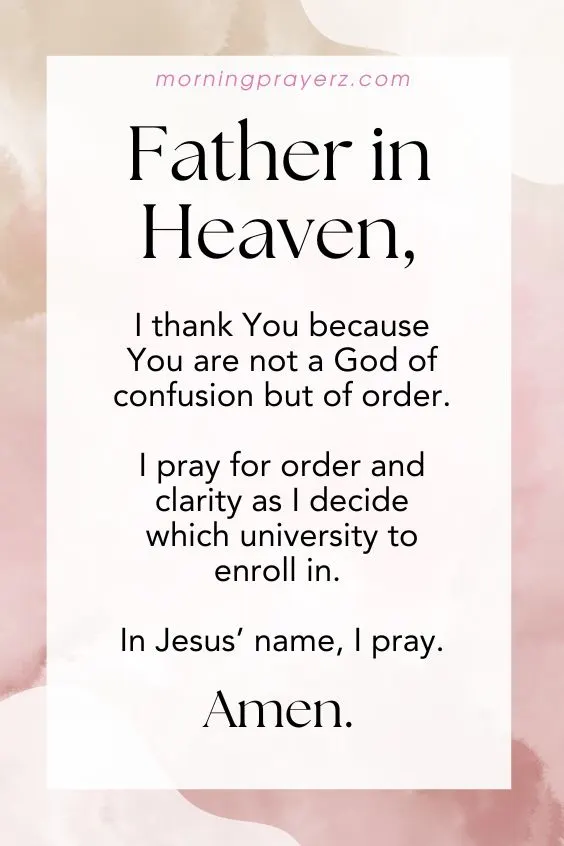 Father in heaven, I thank You because You are not a God of confusion but of order. I pray for order and clarity as I decide which university to enroll in. In Jesus&rsquo; name, I pray. Amen.