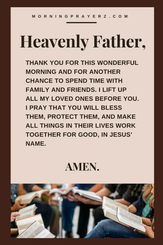 Heavenly Father, thank You for this wonderful morning and for another chance to spend time with family and friends. I lift up all my loved ones before You. I pray that You will bless them, protect them, and make all things in their lives work together for good, in Jesus&rsquo; name. Amen.
