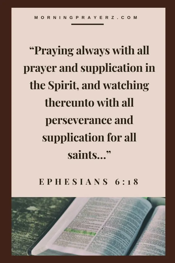 Ephesians 6:18 says, &ldquo;Praying always with all prayer and supplication in the Spirit, and watching thereunto with all perseverance and supplication for all saints&hellip;&rdquo;