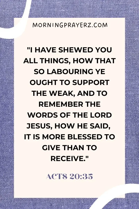 I have shewed you all things, how that so labouring ye ought to support the weak, and to remember the words of the Lord Jesus, how he said, It is more blessed to give than to receive. Acts 20:35