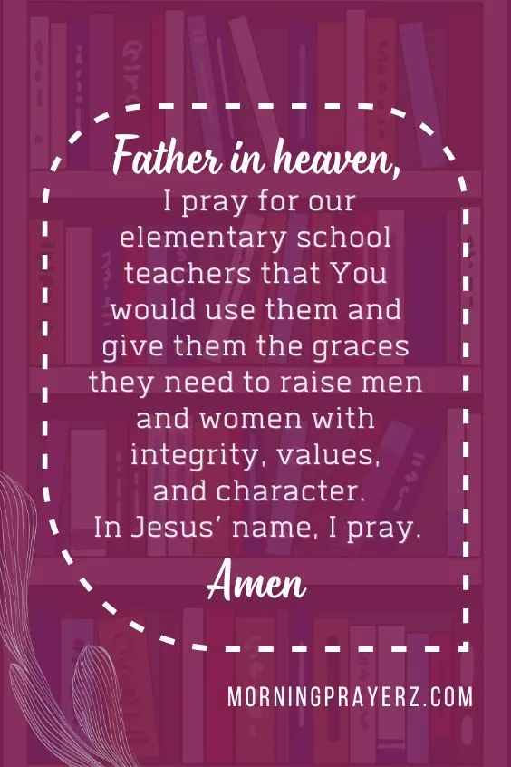 Father in heaven, I pray for our elementary school teachers that You would use them and give them the graces they need to raise men and women with integrity, values, and character. In Jesus’ name, I pray. Amen.