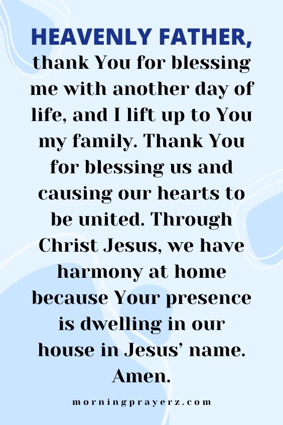 Heavenly Father, thank You for blessing me with another day of life, and I lift up to You my family. Thank You for blessing us and causing our hearts to be united. Through Christ Jesus, we have harmony at home because Your presence is dwelling in our house in Jesus’ name. Amen.