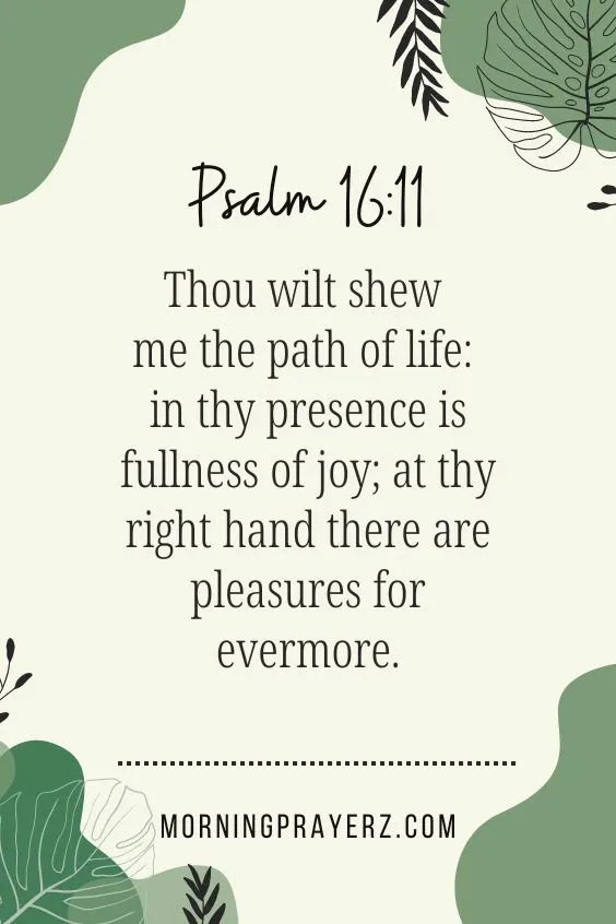Psalm 16:11 says, &ldquo;Thou wilt shew me the path of life: in thy presence is fullness of joy; at thy right hand there are pleasures for evermore.