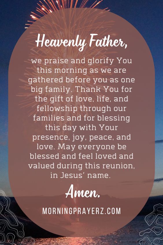 Heavenly Father, we praise and glorify You this morning as we are gathered before you as one big family. Thank You for the gift of love, life, and fellowship through our families and for blessing this day with Your presence, joy, peace, and love. May everyone be blessed and feel loved and valued during this reunion, in Jesus’ name. Amen.