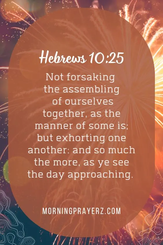 (Not forsaking the assembling of ourselves together, as the manner of some is; but exhorting one another: and so much the more, as ye see the day approaching.