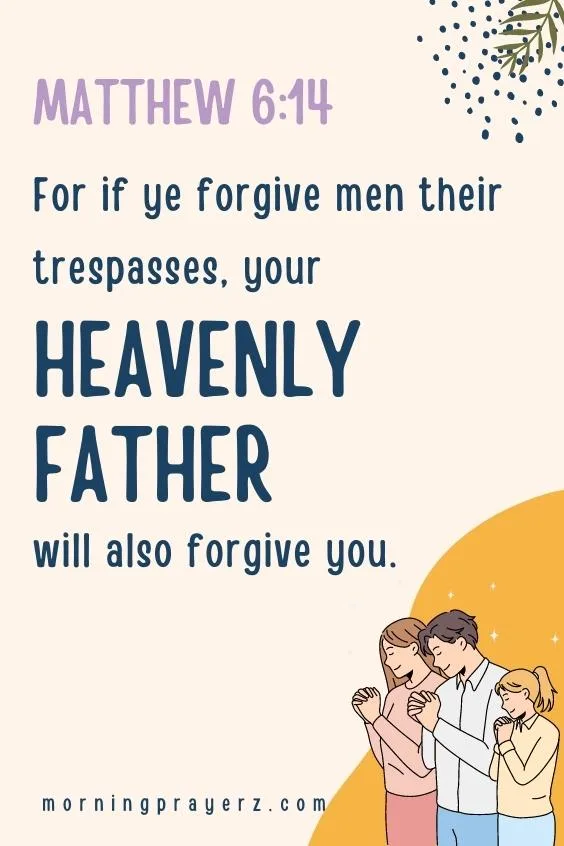 For if ye forgive men their trespasses, your heavenly Father will also forgive you: Matthew 6:14