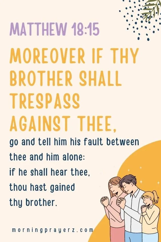&ldquo;Moreover if thy brother shall trespass against thee, go and tell him his fault between thee and him alone: if he shall hear thee, thou hast gained thy brother.&rdquo; (Matthew 18:15