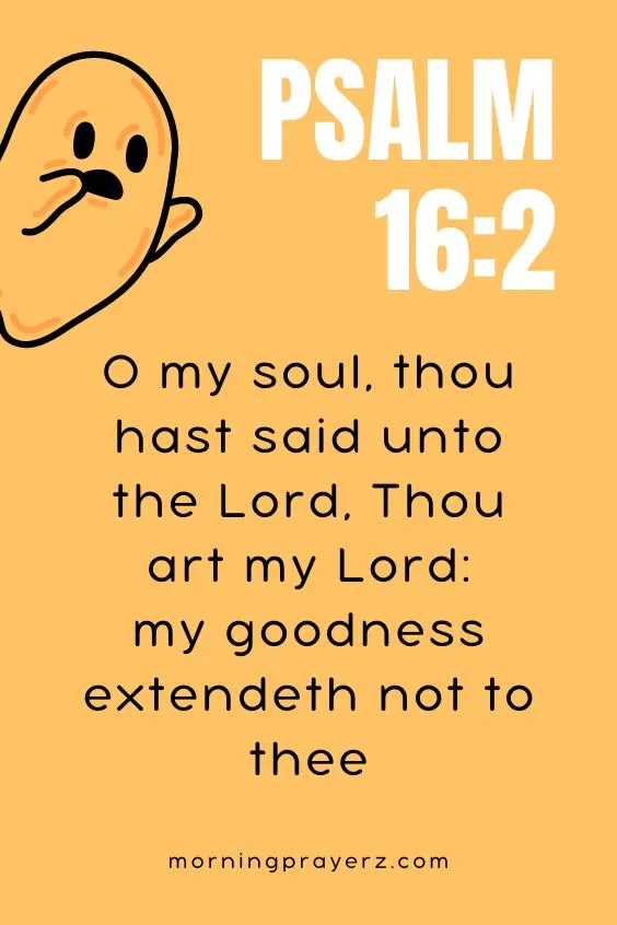 O my soul, thou hast said unto the Lord, Thou art my Lord: my goodness extendeth not to thee; Psalm 16:2