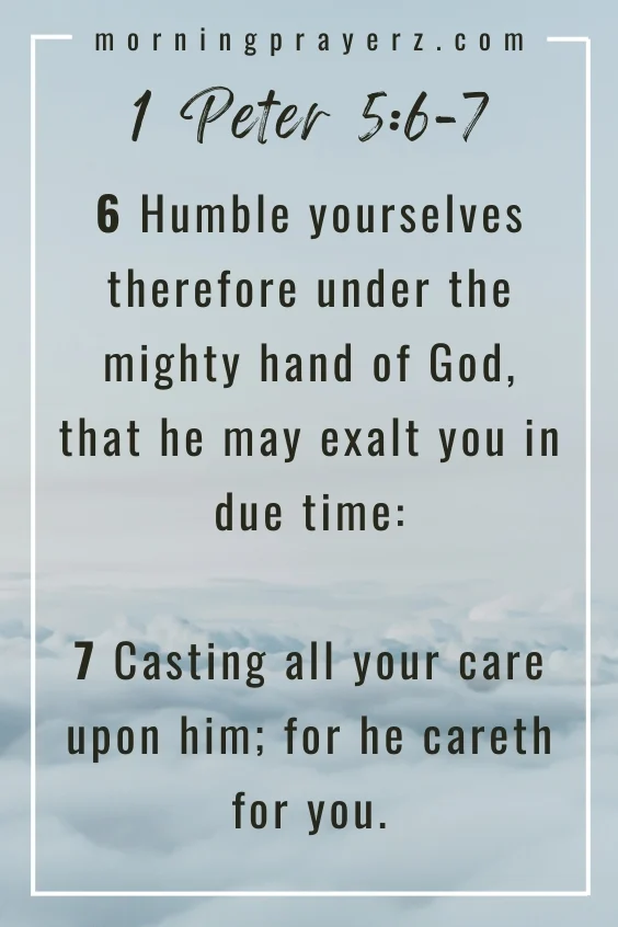 6 Humble yourselves therefore under the mighty hand of God, that he may exalt you in due time: 7 Casting all your care upon him; for he careth for you. 1 Peter 5:6-7