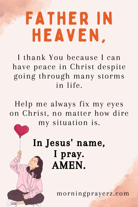 Father in heaven, I thank You because I can have peace in Christ despite going through many storms in life. Help me always fix my eyes on Christ, no matter how dire my situation is. In Jesus' name, I pray. Amen.