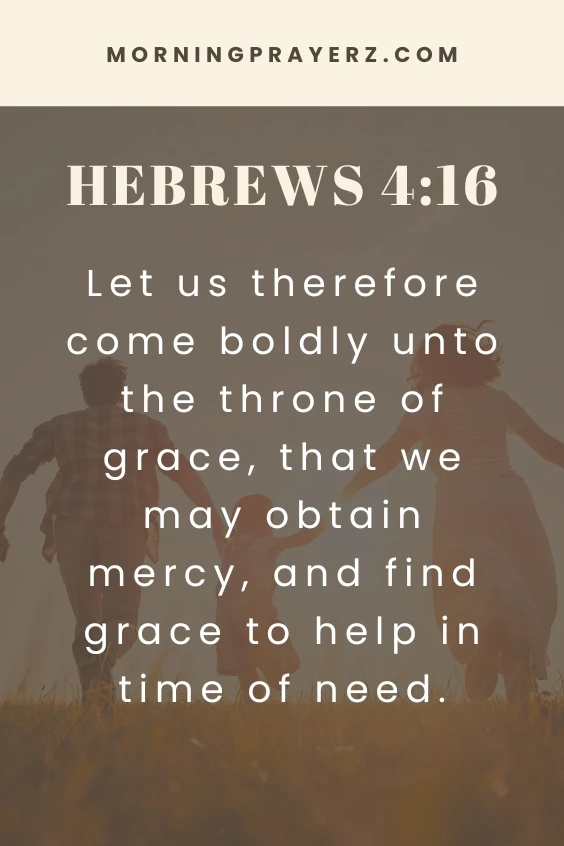 Let us therefore come boldly unto the throne of grace, that we may obtain mercy, and find grace to help in time of need. Hebrews 4:16