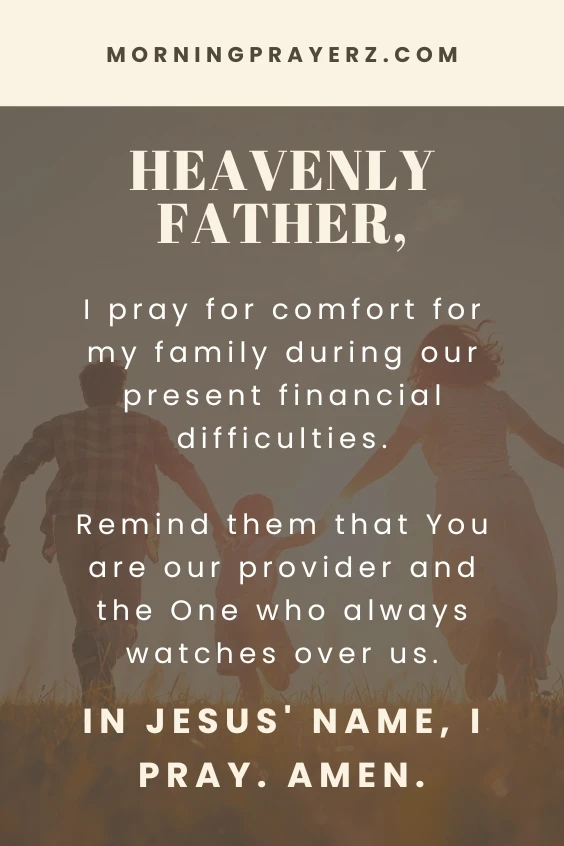 Heavenly Father, I pray for comfort for my family during our present financial difficulties. Remind them that You are our provider and the One who always watches over us. In Jesus&rsquo; name, I pray. Amen.