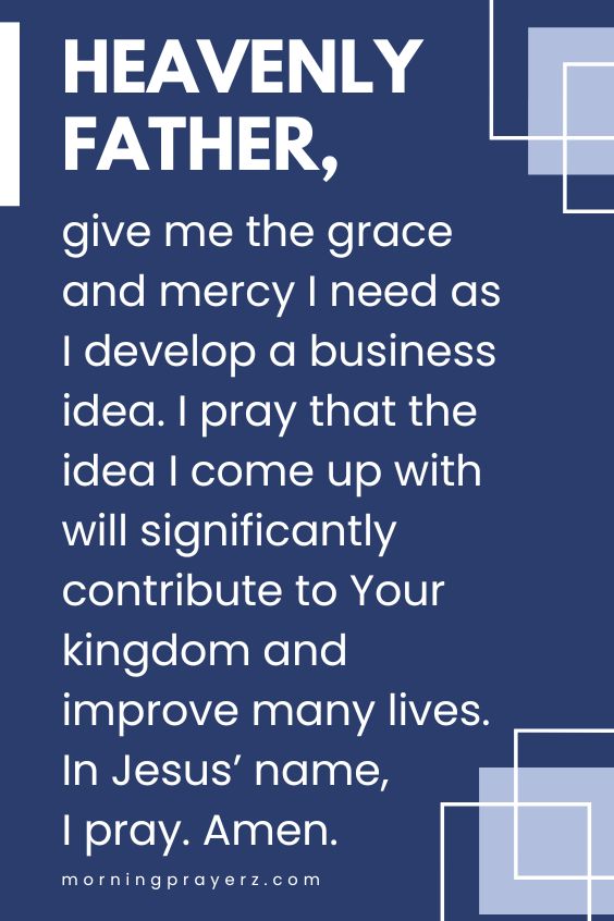 Heavenly Father, give me the grace and mercy I need as I develop a business idea. I pray that the idea I come up with will significantly contribute to Your kingdom and improve many lives. In Jesus’ name, I pray. Amen.