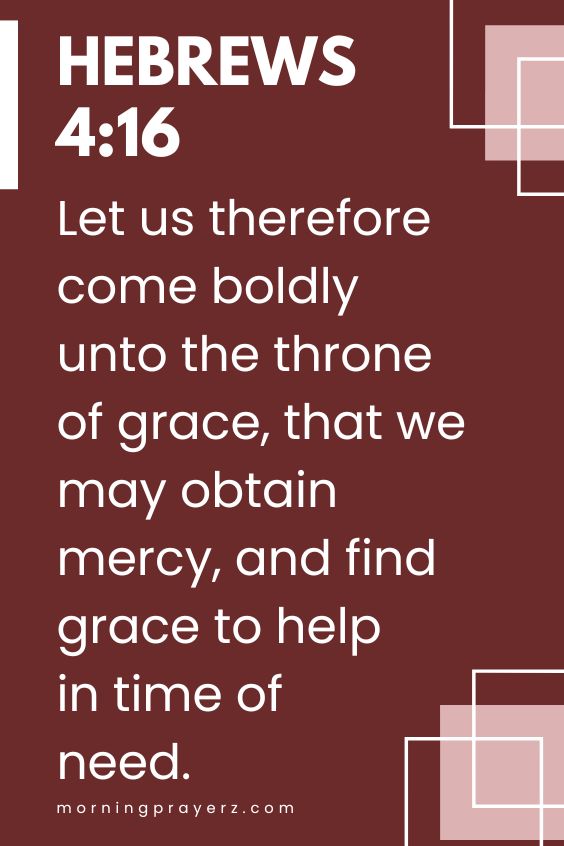 Let us therefore come boldly unto the throne of grace, that we may obtain mercy, and find grace to help in time of need.