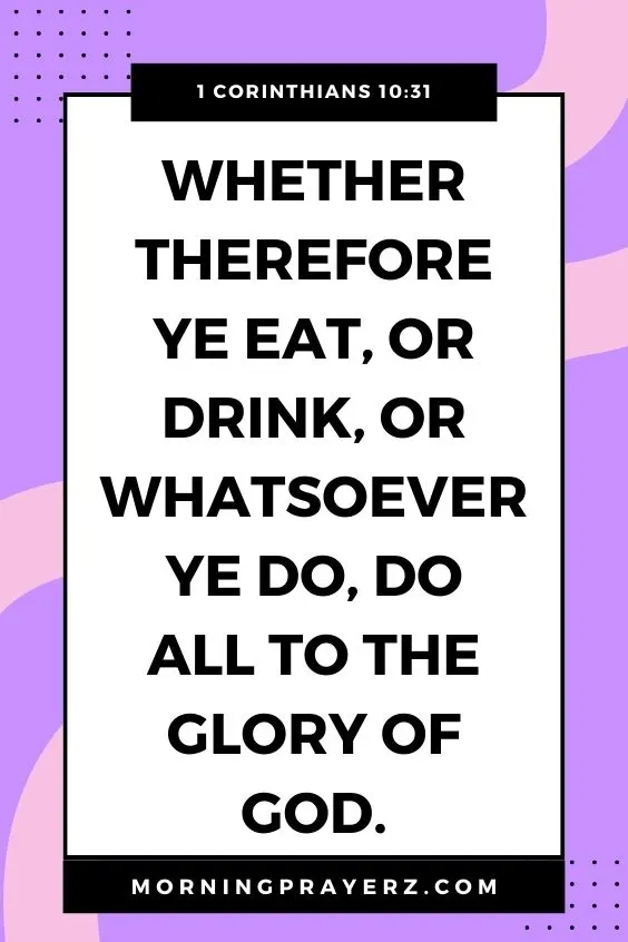 Whether therefore ye eat, or drink, or whatsoever ye do, do all to the glory of God.