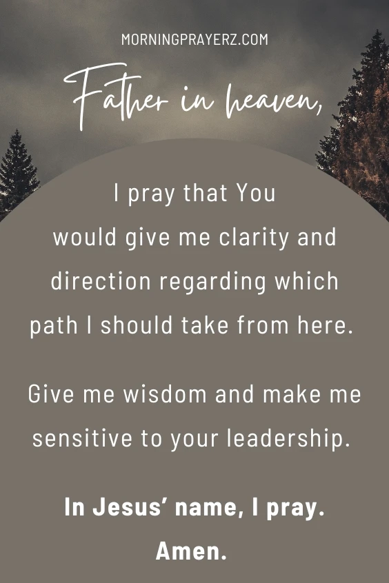 Father in heaven, I pray that You would give me clarity and direction regarding which path I should take from here. Give me wisdom and make me sensitive to your leadership. In Jesus&rsquo; name, I pray. Amen.