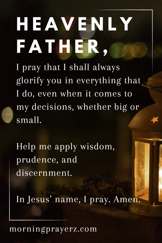 Heavenly Father, I pray that I shall always glorify you in everything that I do, even when it comes to my decisions, whether big or small. Help me apply wisdom, prudence, and discernment. In Jesus&rsquo; name, I pray. Amen.