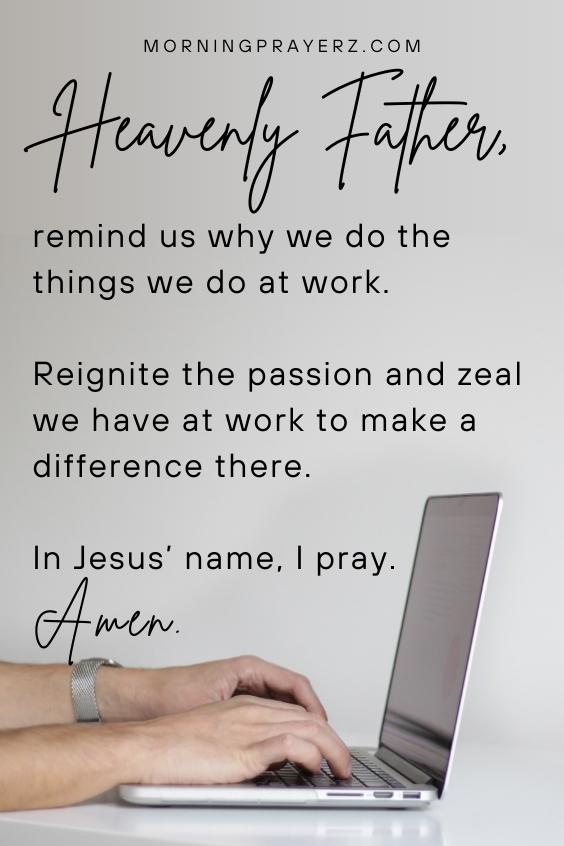 Heavenly Father, remind us why we do the things we do at work. Reignite the passion and zeal we have at work to make a difference there. In Jesus’ name, I pray. Amen