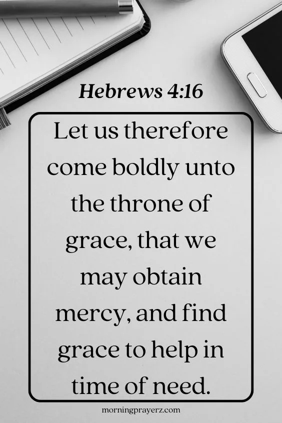 Let us therefore come boldly unto the throne of grace, that we may obtain mercy, and find grace to help in time of need. Hebrews 4:16