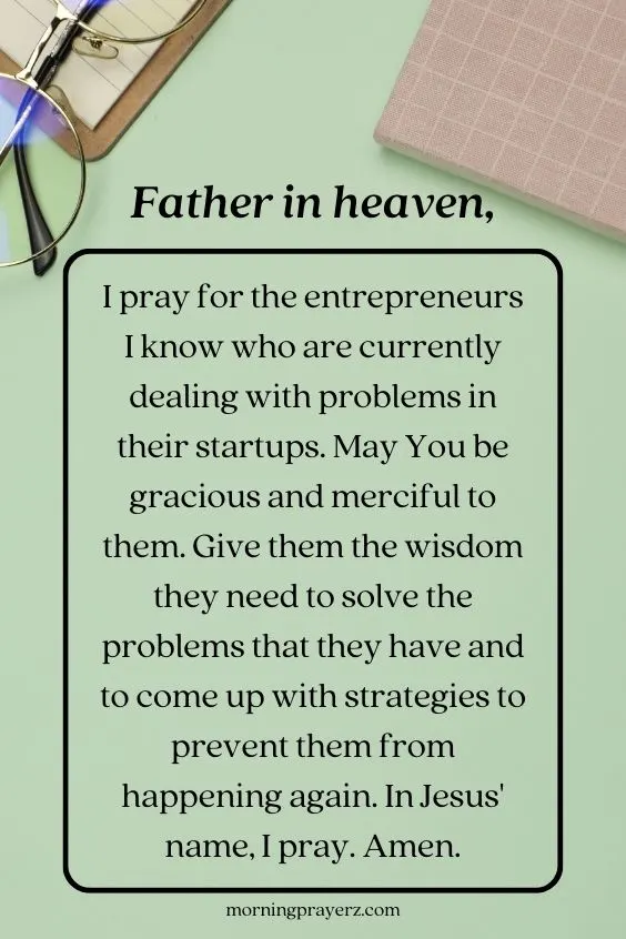 Father in heaven, I pray for the entrepreneurs I know who are currently dealing with problems in their startups. May You be gracious and merciful to them. Give them the wisdom they need to solve the problems that they have and to come up with strategies to prevent them from happening again. In Jesus' name, I pray. Amen.