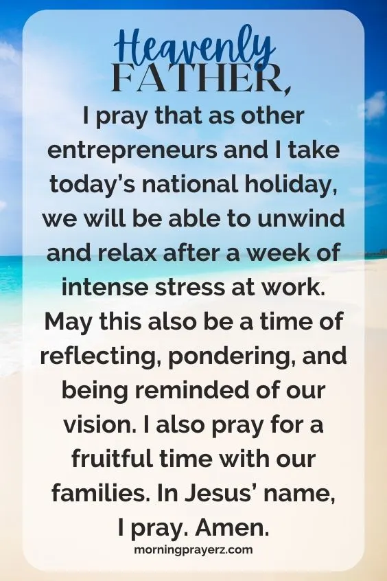 Heavenly Father, I pray that as other entrepreneurs and I take today&rsquo;s national holiday, we will be able to unwind and relax after a week of intense stress at work. May this also be a time of reflecting, pondering, and being reminded of our vision. I also pray for a fruitful time with our families. In Jesus&rsquo; name, I pray. Amen.
