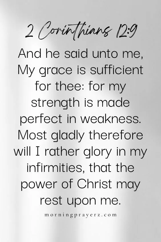 And he said unto me, My grace is sufficient for thee: for my strength is made perfect in weakness. Most gladly therefore will I rather glory in my infirmities, that the power of Christ may rest upon me.