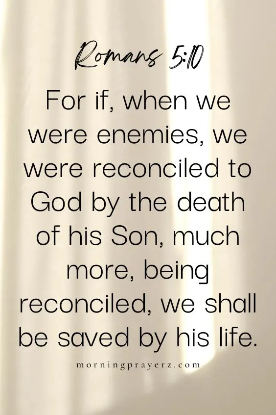 For if, when we were enemies, we were reconciled to God by the death of his Son, much more, being reconciled, we shall be saved by his life. Romans 5:10
